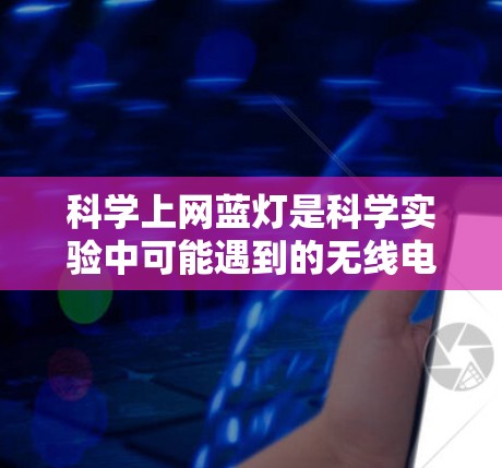 科学上网蓝灯是科学实验中可能遇到的无线电信号问题，通常指无线电信号在实验中无法正常传递的现象。以下是对科学上网蓝灯的详细分析和解决方法