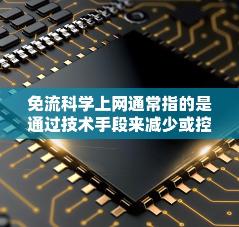 免流科学上网通常指的是通过技术手段来减少或控制网络流量，以优化网络性能或满足特定需求。以下是一些常见的免流技术及其应用场景