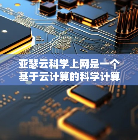 亚瑟云科学上网是一个基于云计算的科学计算和数据分析平台，提供多种服务和功能，帮助用户高效进行科学研究和数据分析。以下是亚瑟云科学上网的主要特点和功能