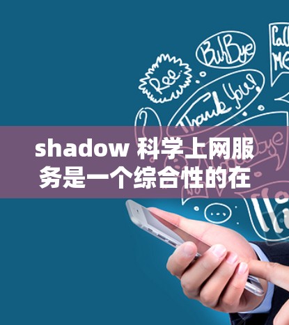 shadow 科学上网服务是一个综合性的在线科学资源管理平台，旨在提供用户高效获取科学信息和资源的工具。以下是对该服务的逐步解释和总结