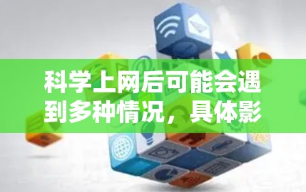 科学上网后可能会遇到多种情况，具体影响因人而异。以下是一些可能的情况和影响