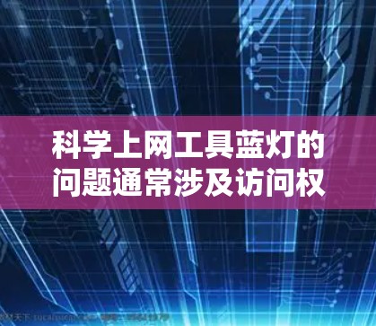 科学上网工具蓝灯的问题通常涉及访问权限、防火墙设置和网络协议等因素。以下是一个清晰的总结和解决方案