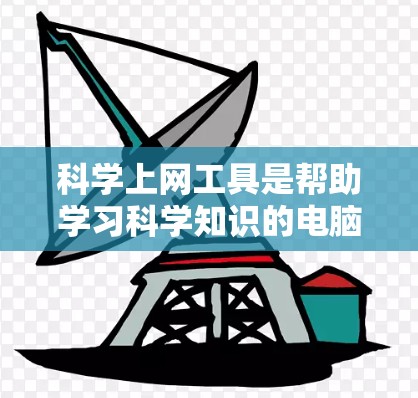 科学上网工具是帮助学习科学知识的电脑应用，涵盖了多个方面，从网页搜索工具到在线编程工具。以下是详细的总结