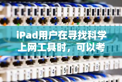 iPad用户在寻找科学上网工具时，可以考虑以下几种工具，每种工具各有特点和适用场景