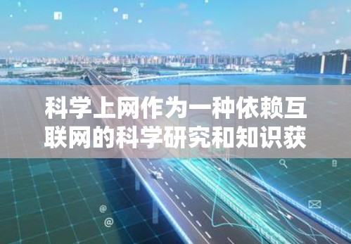 科学上网作为一种依赖互联网的科学研究和知识获取平台，具有以下主要特点和影响