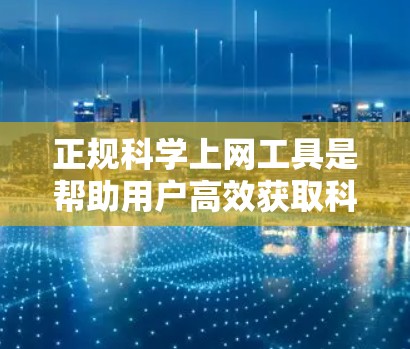 正规科学上网工具是帮助用户高效获取科学知识、进行学术研究的重要资源。以下是一些常见的正规科学上网工具及其使用方法，帮助用户更好地完成科学任务