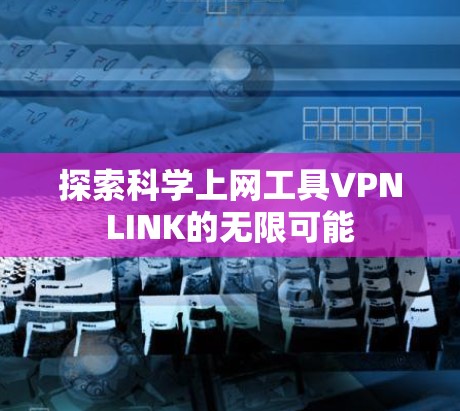 探索科学上网工具VPNLINK的无限可能