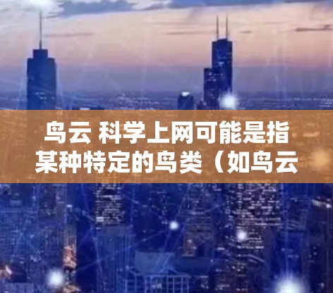 鸟云 科学上网可能是指某种特定的鸟类（如鸟云可能指某一种鸟类）与科学或互联网的结合。以下是一些可能的解释和信息