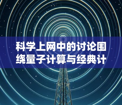 科学上网中的讨论围绕量子计算与经典计算之间的差异展开，以下是对此问题的分步解释和总结