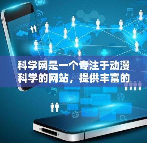 科学网是一个专注于动漫科学的网站，提供丰富的内容和活动，让观众可以深入学习和探索动漫科学，同时通过互动和讨论交流。以下是科学网的主要特点和活动