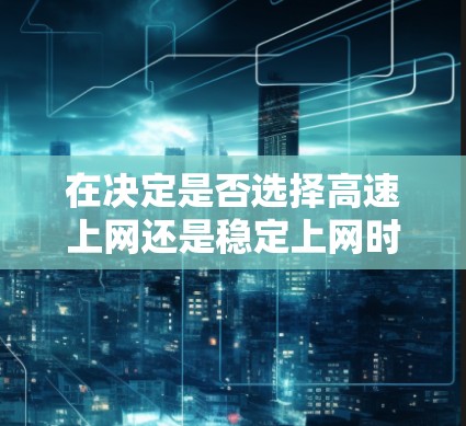 在决定是否选择高速上网还是稳定上网时，以下是一些关键因素需要考虑
