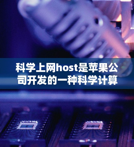 科学上网host是苹果公司开发的一种科学计算和数据分析平台，提供了一系列用于数学建模、数据分析和可视化工具。以下是苹果的科学上网host及其特点