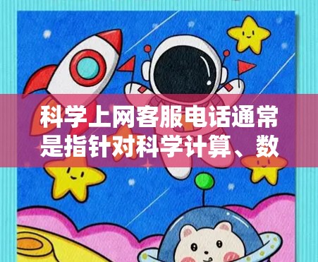 科学上网客服电话通常是指针对科学计算、数据分析、实验设计或科研项目支持的在线服务客服电话。以下是一些可能的科学上网客服电话信息，供您参考