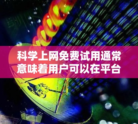 科学上网免费试用通常意味着用户可以在平台免费访问部分内容或资源，同时可能需要支付订阅费用或继续付费才能继续使用。以下是对科学上网免费试用的总结