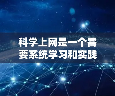 科学上网是一个需要系统学习和实践的过程，旨在通过互联网获取科学知识和进行科学活动。以下是一个详细的步骤指南，帮助你逐步学习科学上网