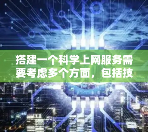 搭建一个科学上网服务需要考虑多个方面，包括技术架构、安全性、用户体验、服务类型以及用户需求。以下是一个可能的搭建方案