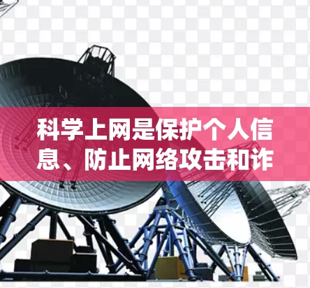 科学上网是保护个人信息、防止网络攻击和诈骗的关键技能。以下是一个系统的步骤，帮助您实现科学上网