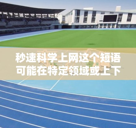 秒速科学上网这个短语可能在特定领域或上下文中使用,但需要更多的上下文来准确理解其含义。以下是一些可能的解释和建议 秒速科学上网这个短语可能在特定领域或上下文中使用,但需要更多的上下文来准确理解其含义。以下是一些可能的解释和建议