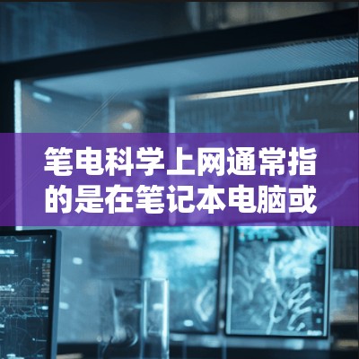 笔电科学上网通常指的是在笔记本电脑或其他电子设备上科学优化以提升上网速度、减少能源消耗以及提高整体效率的解决方案。以下是一些常见的方法