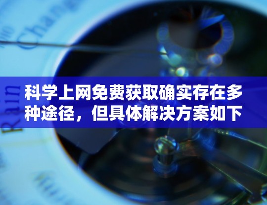 科学上网免费获取确实存在多种途径,但具体解决方案如下 科学上网免费获取确实存在多种途径,但具体解决方案如下
