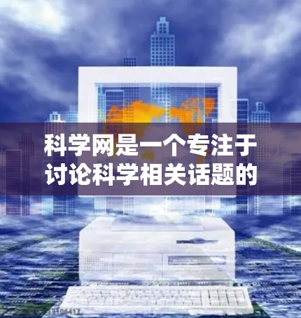 科学网是一个专注于讨论科学相关话题的网络平台，包括各种群如论坛、博客和社交媒体。科学网上的群组可以帮助用户交流科学知识、解决问题和讨论科学问题。以下是对科学网和群组的详细总结