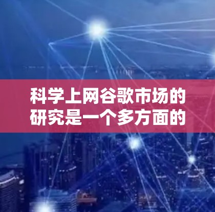 科学上网谷歌市场的研究是一个多方面的话题，涉及技术、社会、经济等多个维度。以下是对科学上网和谷歌市场现状、增长潜力、竞争和未来趋势的详细分析
