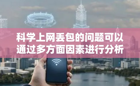 科学上网丢包的问题可以通过多方面因素进行分析和解决。以下是针对这一问题的分步解决方案