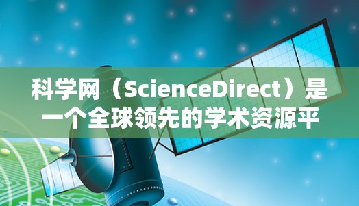 科学网（ScienceDirect）是一个全球领先的学术资源平台，提供论文、数据、图表和学术出版物。以下是对科学网的详细介绍，帮助您了解免费版和付费版的区别及使用方法