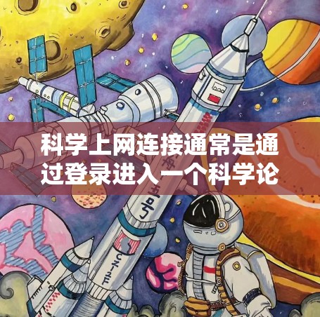 科学上网连接通常是通过登录进入一个科学论坛或网站，然后进行发帖、查看日志等操作。以下是逐步操作的指南