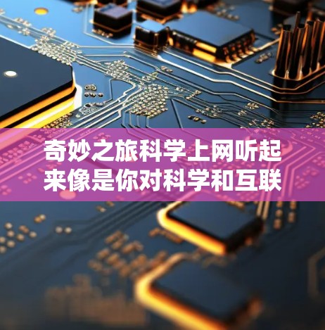 奇妙之旅科学上网听起来像是你对科学和互联网的探索感兴趣。以下是一些可能的建议和资源，帮助你更深入地探索科学和利用互联网