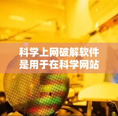 科学上网破解软件是用于在科学网站上访问内容的工具，通常由第三方提供。以下是使用科学上网破解软件的步骤