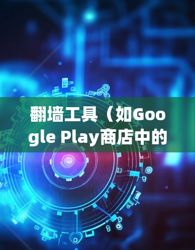 翻墙工具（如Google Play商店中的翻墙工具）的速度体验取决于多种因素，包括设备类型、系统设置、工具本身的设计等。以下是一些可能的影响因素和建议