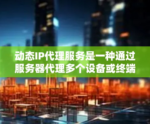 动态IP代理服务是一种通过服务器代理多个设备或终端，实现设备间的连接和管理的高级网络技术。以下是其详细解释