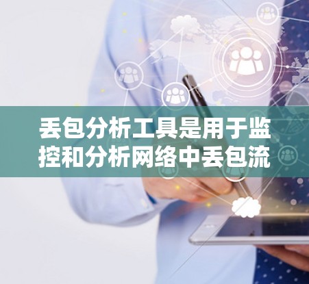 丢包分析工具是用于监控和分析网络中丢包流量的工具，帮助识别丢包的原因和规律，从而优化网络架构和应用性能。以下是详细介绍