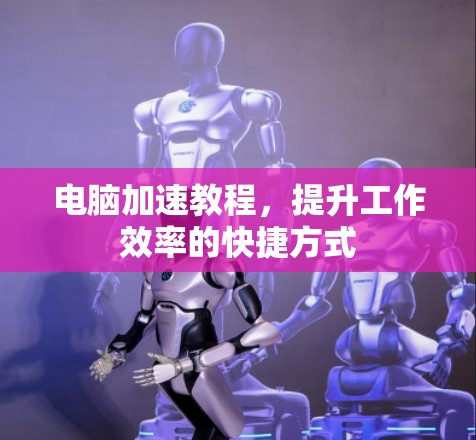 电脑加速教程，提升工作效率的快捷方式