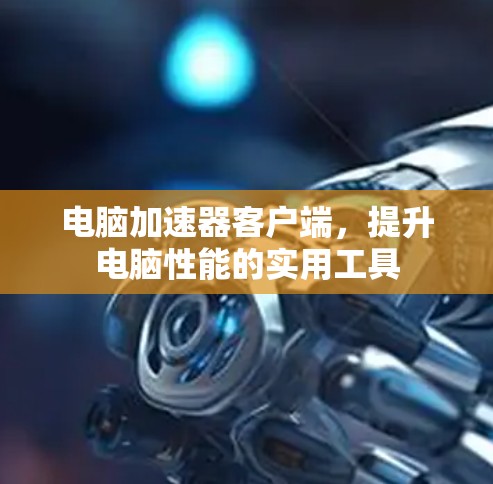 电脑加速器客户端，提升电脑性能的实用工具