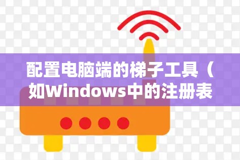 配置电脑端的梯子工具（如Windows中的注册表工具）可以按照以下步骤进行
