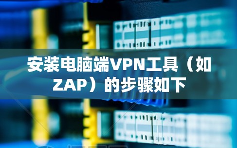 安装电脑端VPN工具（如ZAP）的步骤如下