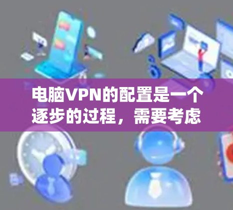 电脑VPN的配置是一个逐步的过程，需要考虑多个因素以确保安全和有效。以下是一个系统化的方法来完成配置