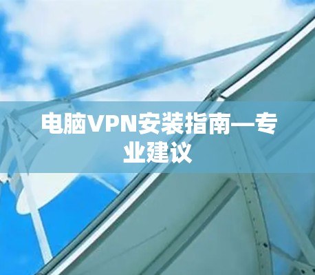 电脑VPN安装指南—专业建议