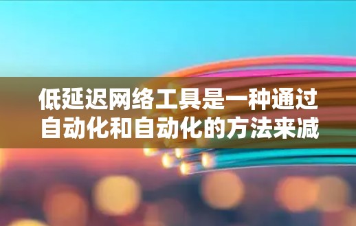 低延迟网络工具是一种通过自动化和自动化的方法来减少网络传输延迟的技术，从而提高网络性能和资源利用率。以下是对低延迟网络工具的详细总结