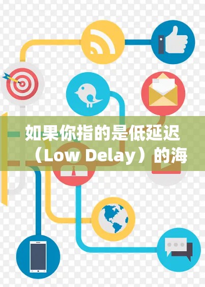 如果你指的是低延迟（Low Delay）的海外宽带接入，以下是一些可能的情况和建议