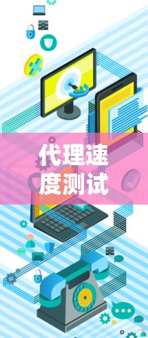 代理速度测试是评估网络性能，模拟服务器连接到网络的情况，确保代理能够可靠地处理请求。以下是详细的步骤和考虑因素