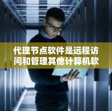 代理节点软件是远程访问和管理其他计算机软件的工具，通常用于远程部署、远程调试或远程访问特定软件。以下是逐步的下载指南