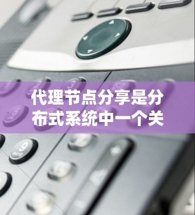 代理节点分享是分布式系统中一个关键概念，主要涉及代理节点在系统事务和数据同步过程中如何高效地共享数据和资源。以下是对此问题的详细分析和总结
