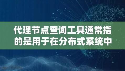 代理节点查询工具通常指的是用于在分布式系统中管理和查询代理节点的工具。代理节点在分布式系统中通常指那些负责执行任务的节点，而不是主节点。以下是一些可能与代理节点查询工具相关的工具和概念