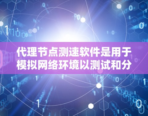 代理节点测速软件是用于模拟网络环境以测试和分析网络性能的工具。以下是对该主题的分步解释和总结
