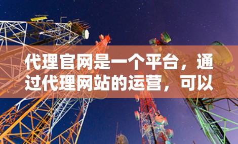 代理官网是一个平台，通过代理网站的运营，可以间接获得更多的流量、客户或机会。如果需要帮助建立代理网站，可以参考以下步骤