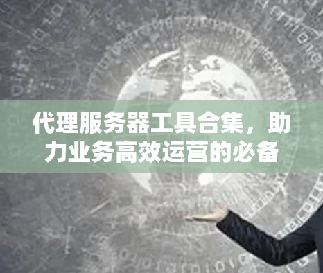 代理服务器工具合集，助力业务高效运营的必备神器