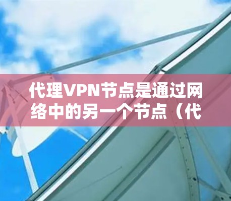 代理VPN节点是通过网络中的另一个节点（代理节点）来加密数据传输的过程。以下是关于代理VPN节点的详细指南
